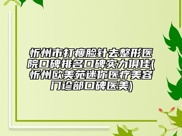 忻州市打瘦脸针去整形医院口碑排名口碑实力俱佳(忻州欧美苑迷你医疗美容门诊部口碑医美)