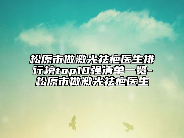 松原市做激光祛疤医生排行榜top10强清单一览-松原市做激光祛疤医生