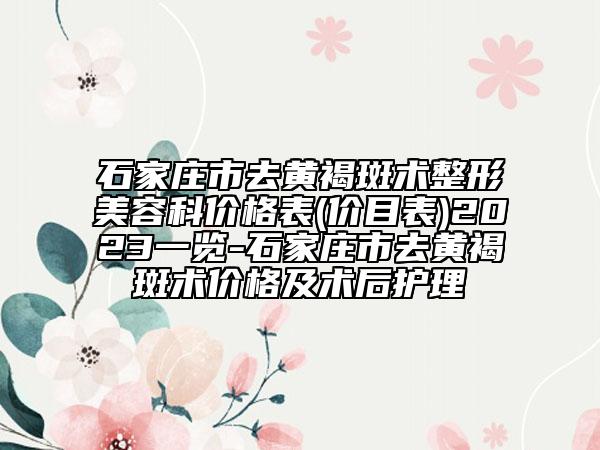 石家庄市去黄褐斑术整形美容科价格表(价目表)2023一览-石家庄市去黄褐斑术价格及术后护理