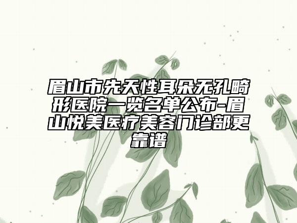 眉山市先天性耳朵无孔畸形医院一览名单公布-眉山悦美医疗美容门诊部更靠谱