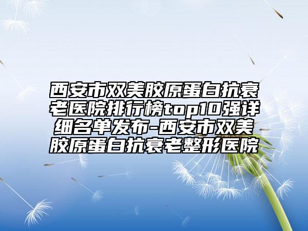 西安市双美胶原蛋白抗衰老医院排行榜top10强详细名单发布-西安市双美胶原蛋白抗衰老整形医院