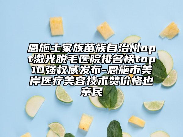 恩施土家族苗族自治州opt激光脱毛医院排名榜top10强权威发布-恩施市美岸医疗美容技术赞价格也亲民