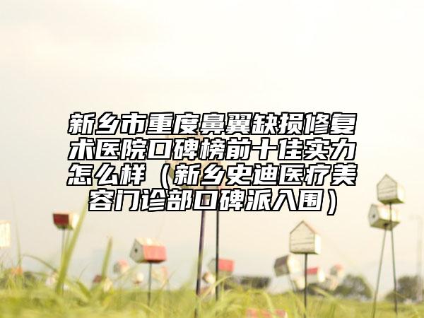 新乡市重度鼻翼缺损修复术医院口碑榜前十佳实力怎么样（新乡史迪医疗美容门诊部口碑派入围）