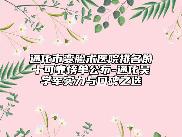 通化市变脸术医院排名前十可靠榜单公布-通化吴学军实力与口碑之选