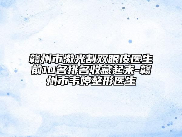 赣州市激光割双眼皮医生前10名排名收藏起来-赣州市韦婷整形医生