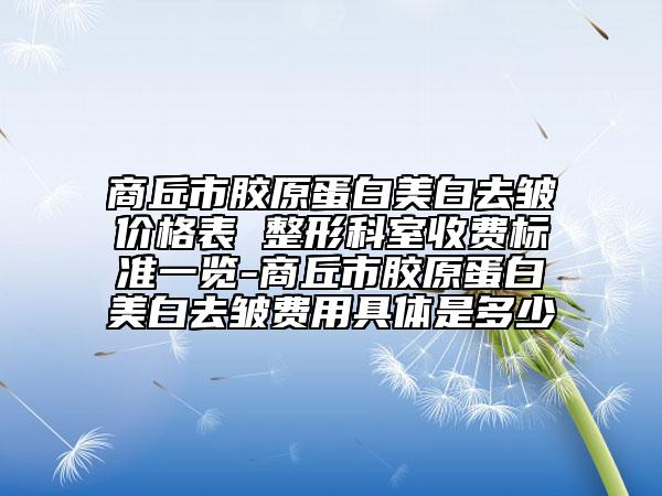 商丘市胶原蛋白美白去皱价格表 整形科室收费标准一览-商丘市胶原蛋白美白去皱费用具体是多少