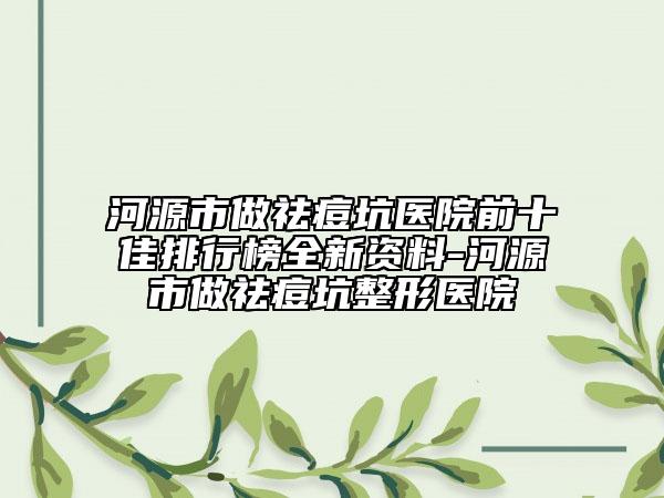 河源市做祛痘坑医院前十佳排行榜全新资料-河源市做祛痘坑整形医院