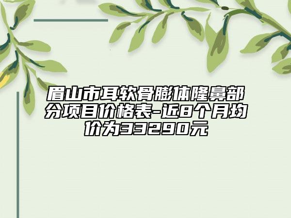 眉山市耳软骨膨体隆鼻部分项目价格表-近8个月均价为33290元