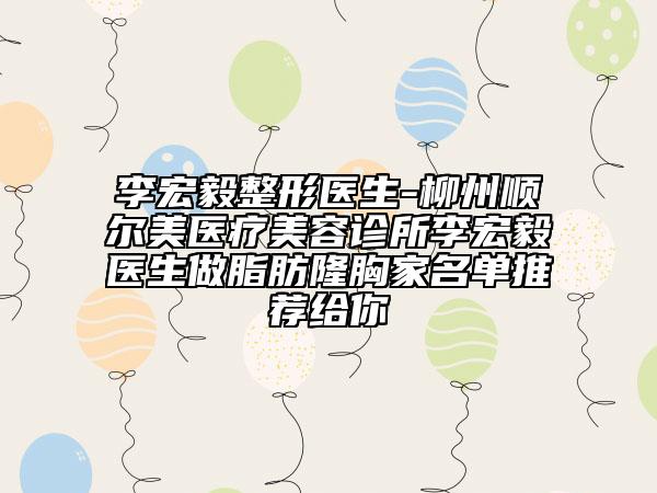 李宏毅整形医生-柳州顺尔美医疗美容诊所李宏毅医生做脂肪隆胸家名单推荐给你