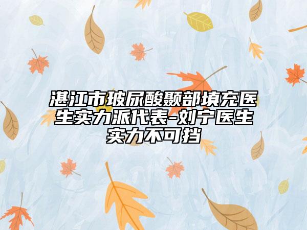 湛江市玻尿酸颞部填充医生实力派代表-刘宁医生实力不可挡