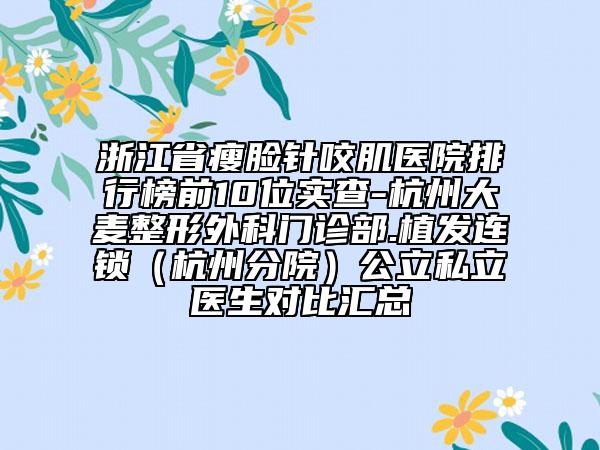 浙江省瘦脸针咬肌医院排行榜前10位实查-杭州大麦整形外科门诊部.植发连锁（杭州分院）公立私立医生对比汇总