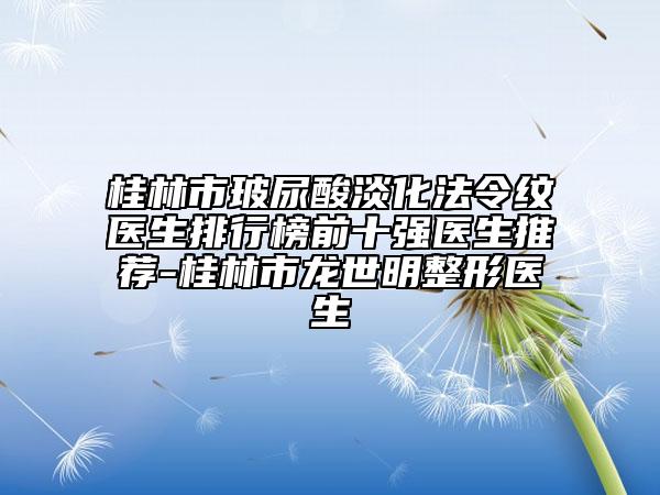 桂林市玻尿酸淡化法令纹医生排行榜前十强医生推荐-桂林市龙世明整形医生