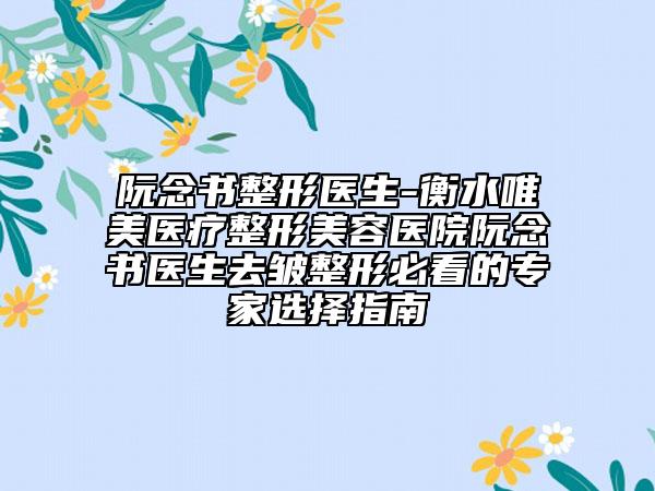 阮念书整形医生-衡水唯美医疗整形美容医院阮念书医生去皱整形必看的专家选择指南