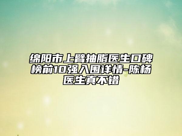 绵阳市上臂抽脂医生口碑榜前10强入围详情-陈杨医生真不错