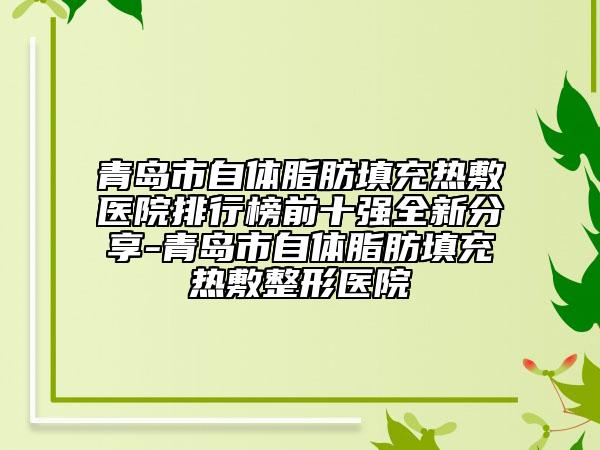 青岛市自体脂肪填充热敷医院排行榜前十强全新分享-青岛市自体脂肪填充热敷整形医院