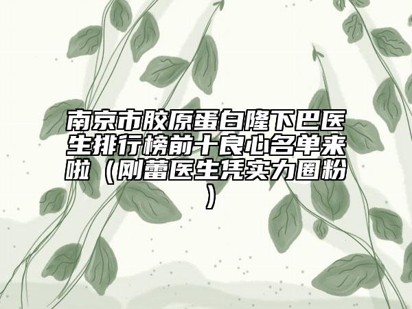 南京市胶原蛋白隆下巴医生排行榜前十良心名单来啦（刚蕾医生凭实力圈粉）