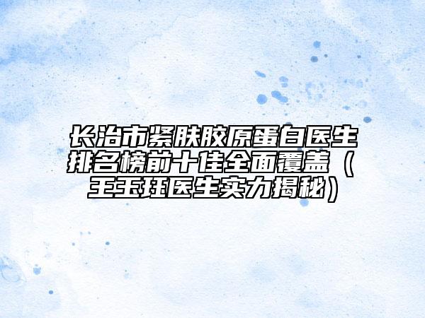 长治市紧肤胶原蛋白医生排名榜前十佳全面覆盖（​王玉珏医生实力揭秘）