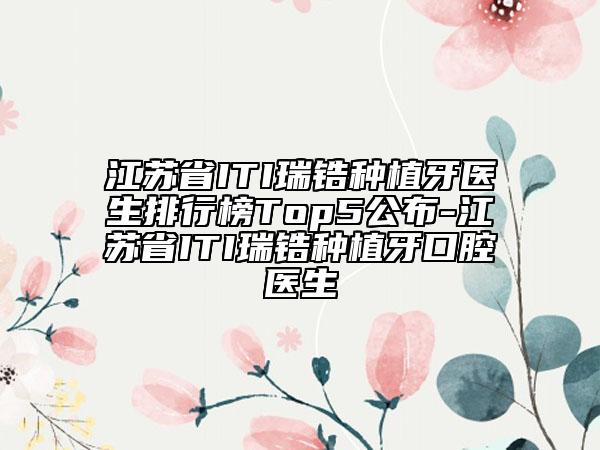 江苏省ITI瑞锆种植牙医生排行榜Top5公布-江苏省ITI瑞锆种植牙口腔医生