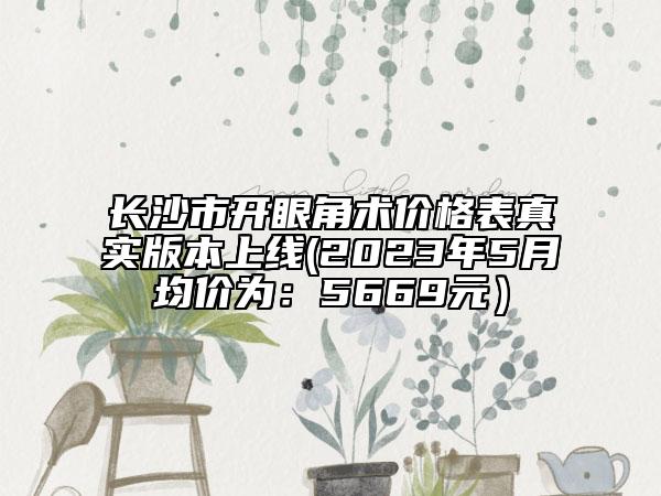 长沙市开眼角术价格表真实版本上线(2023年5月均价为：5669元）