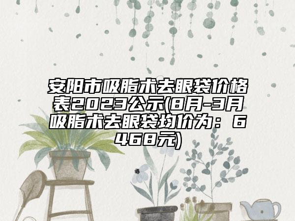 安阳市吸脂术去眼袋价格表2023公示(8月-3月吸脂术去眼袋均价为：6468元)