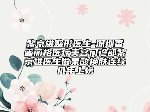 黎京雄整形医生-深圳香蜜丽格医疗美容门诊部黎京雄医生做果酸换肤连续几年上榜