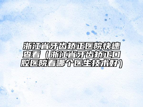 浙江省牙齿矫正医院快速查看（浙江省牙齿矫正口腔医院看哪个医生技术好）