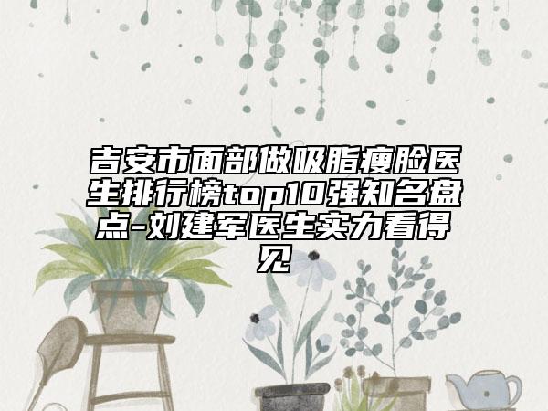 吉安市面部做吸脂瘦脸医生排行榜top10强知名盘点-刘建军医生实力看得见