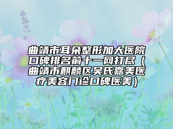 曲靖市耳朵整形加大医院口碑排名前十一网打尽（曲靖市麒麟区吴氏嘉美医疗美容门诊口碑医美）