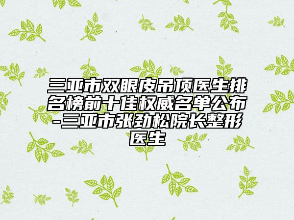 三亚市双眼皮吊顶医生排名榜前十佳权威名单公布-三亚市张劲松院长整形医生