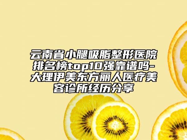 云南省小腿吸脂整形医院排名榜top10强靠谱吗-大理伊美东方丽人医疗美容诊所经历分享