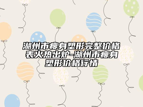 湖州市瘦身塑形完整价格表火热出炉-湖州市瘦身塑形价格行情