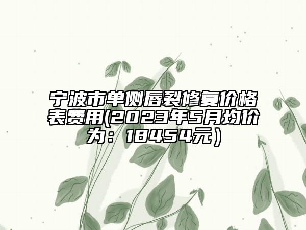 宁波市单侧唇裂修复价格表费用(2023年5月均价为：18454元）