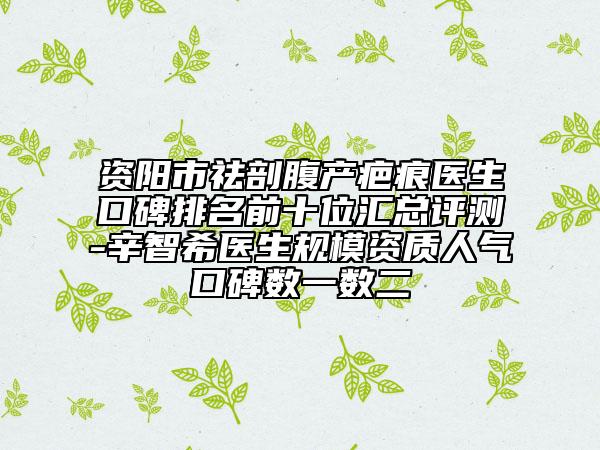 资阳市祛剖腹产疤痕医生口碑排名前十位汇总评测-辛智希医生规模资质人气口碑数一数二