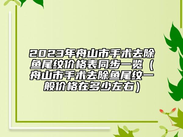 2023年舟山市手术去除鱼尾纹价格表同步一览（舟山市手术去除鱼尾纹一般价格在多少左右）