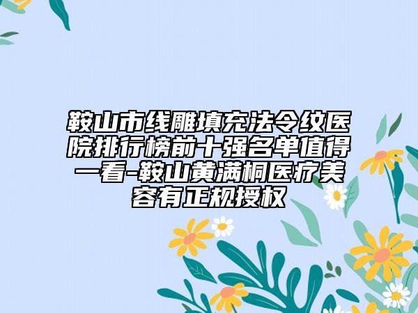 鞍山市线雕填充法令纹医院排行榜前十强名单值得一看-鞍山黄满桐医疗美容有正规授权