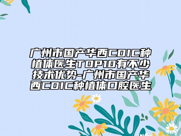 广州市国产华西CDIC种植体医生TOP10有不少技术优势-广州市国产华西CDIC种植体口腔医生