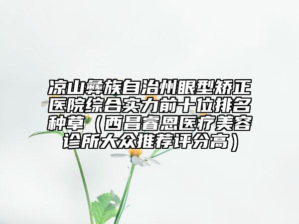 凉山彝族自治州眼型矫正医院综合实力前十位排名种草（西昌睿恩医疗美容诊所大众推荐评分高）