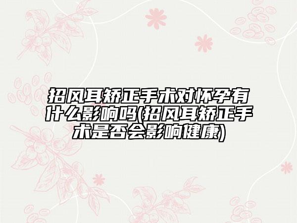 招风耳矫正手术对怀孕有什么影响吗(招风耳矫正手术是否会影响健康)