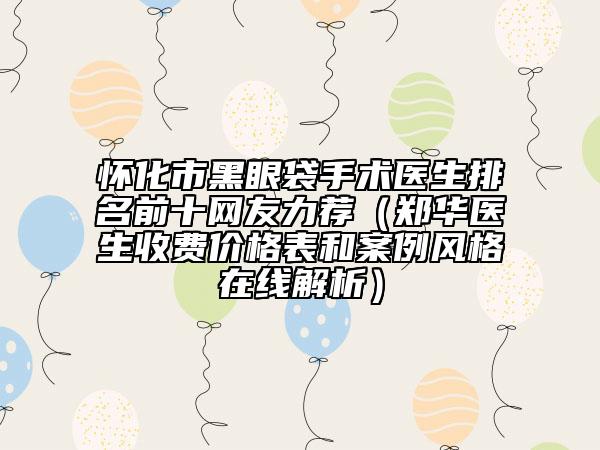 怀化市黑眼袋手术医生排名前十网友力荐（郑华医生收费价格表和案例风格在线解析）