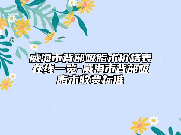 威海市背部吸脂术价格表在线一览-威海市背部吸脂术收费标准