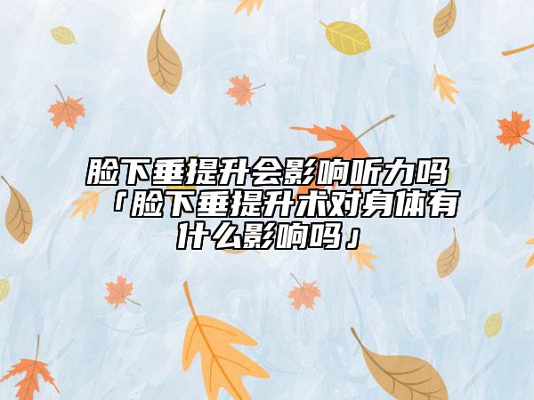 脸下垂提升会影响听力吗「脸下垂提升术对身体有什么影响吗」