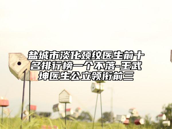 盐城市淡化颈纹医生前十名排行榜一个不落-王武坤医生公立领衔前三