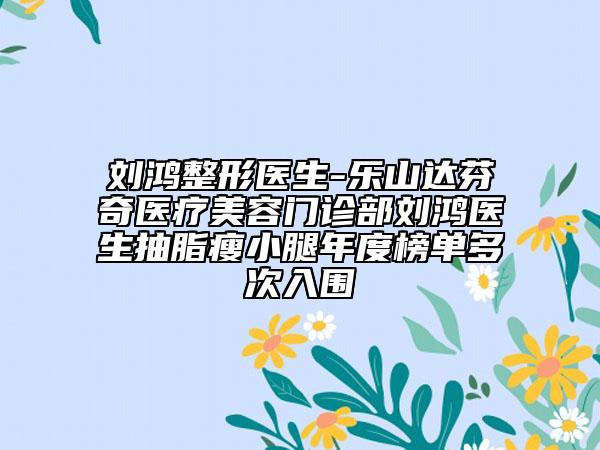 刘鸿整形医生-乐山达芬奇医疗美容门诊部刘鸿医生抽脂瘦小腿年度榜单多次入围