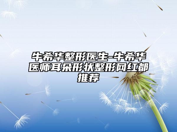 牛希华整形医生-牛希华医师耳朵形状整形网红都推荐