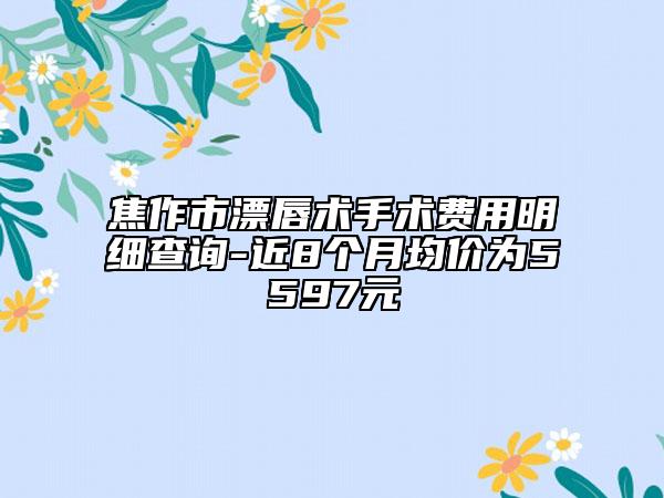 焦作市漂唇术手术费用明细查询-近8个月均价为5597元