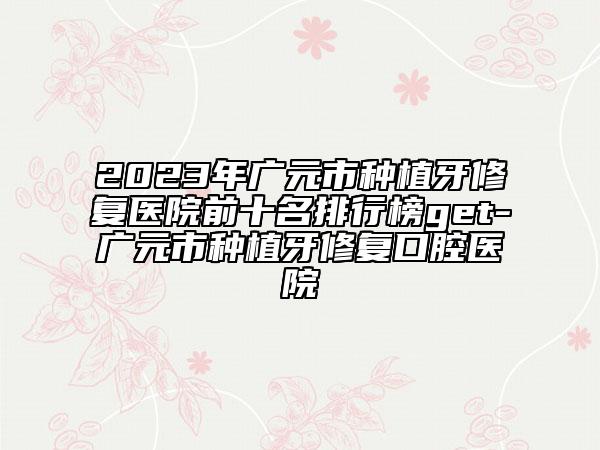 2023年广元市种植牙修复医院前十名排行榜get-广元市种植牙修复口腔医院