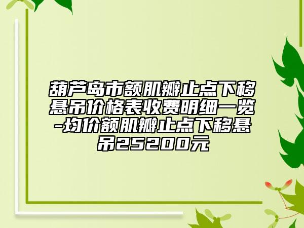 葫芦岛市额肌瓣止点下移悬吊价格表收费明细一览-均价额肌瓣止点下移悬吊25200元