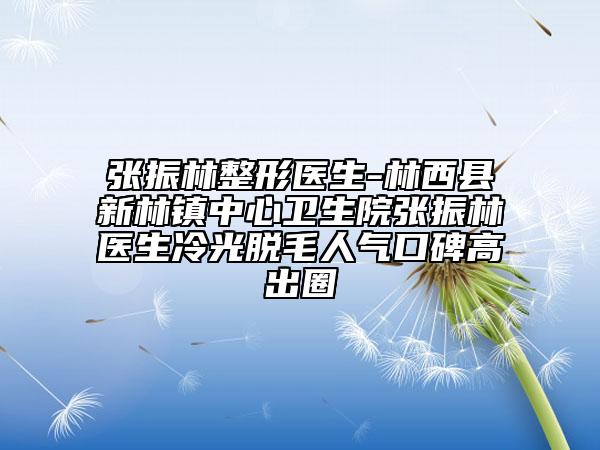 张振林整形医生-林西县新林镇中心卫生院张振林医生冷光脱毛人气口碑高出圈