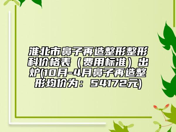 淮北市鼻子再造整形整形科价格表（费用标准）出炉(10月-4月鼻子再造整形均价为：54172元)