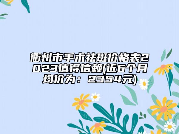 衢州市手术祛斑价格表2023值得信赖(近6个月均价为：2354元)